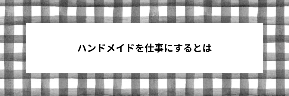 ハンドメイドを仕事にするとは具体的には何をするのか